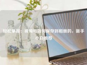 轻松掌握：视频号如何保存到相册的，新手小白推荐