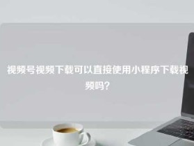 视频号视频下载可以直接使用小程序下载视频吗？