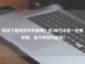 如何下载网页中的视频？这4种方法你一定要收藏，各大网站均适用！