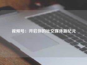 视频号:开启你的社交媒体新纪元