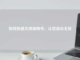如何快速关闭视频号，让您省心无忧