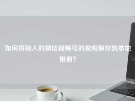 如何将别人的微信视频号的视频保存到本地相册？
