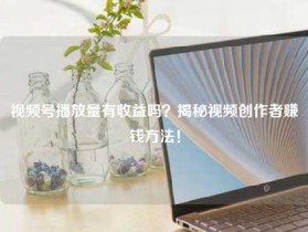 视频号播放量有收益吗？揭秘视频创作者赚钱方法！