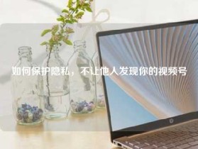 如何保护隐私，不让他人发现你的视频号