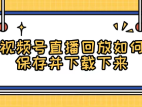视频号直播回放如何保存并下载下来？告诉你2个办法！