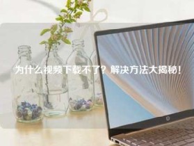 为什么视频下载不了？解决方法大揭秘！