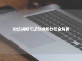 微信视频号提取视频教程全解析